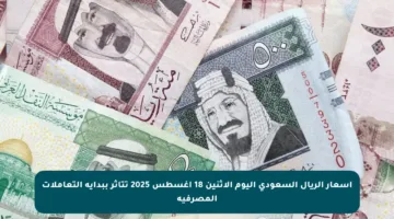 أسعار الريال السعودي اليوم الاثنين 18 أغسطس 2025 تتأثر ببداية التعاملات المصرفية